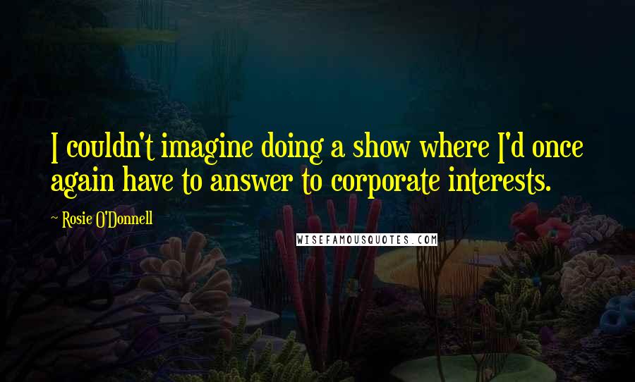 Rosie O'Donnell Quotes: I couldn't imagine doing a show where I'd once again have to answer to corporate interests.