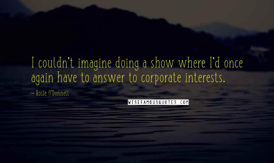 Rosie O'Donnell Quotes: I couldn't imagine doing a show where I'd once again have to answer to corporate interests.