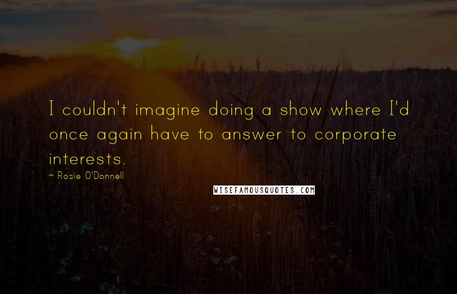 Rosie O'Donnell Quotes: I couldn't imagine doing a show where I'd once again have to answer to corporate interests.