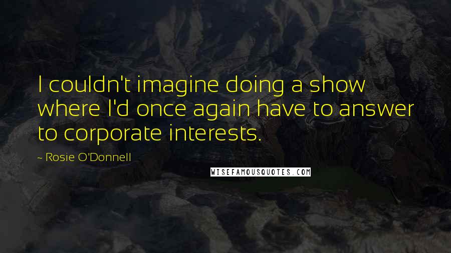 Rosie O'Donnell Quotes: I couldn't imagine doing a show where I'd once again have to answer to corporate interests.