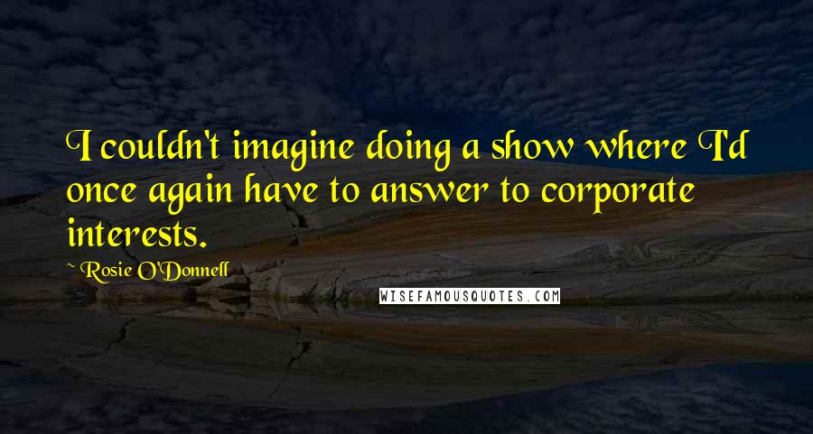 Rosie O'Donnell Quotes: I couldn't imagine doing a show where I'd once again have to answer to corporate interests.