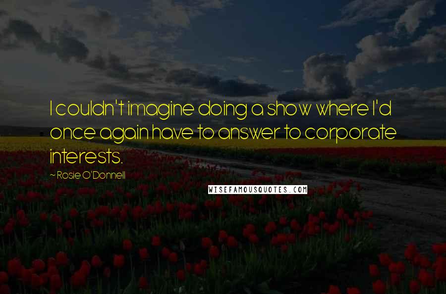 Rosie O'Donnell Quotes: I couldn't imagine doing a show where I'd once again have to answer to corporate interests.