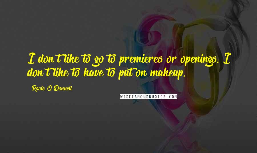 Rosie O'Donnell Quotes: I don't like to go to premieres or openings. I don't like to have to put on makeup.