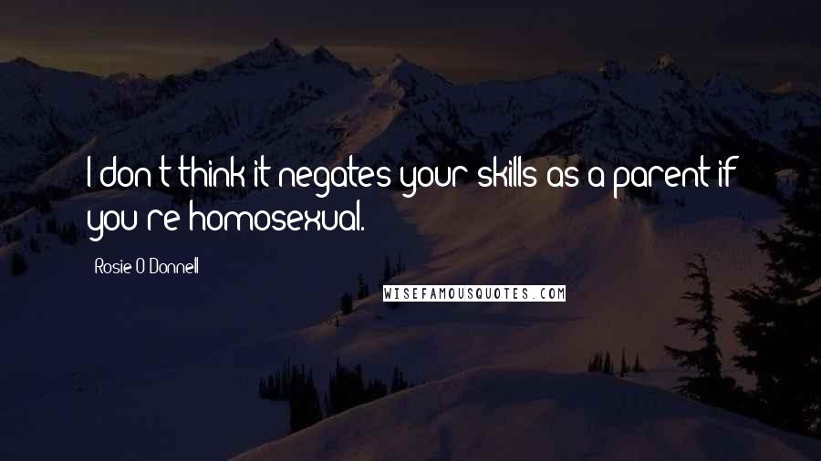 Rosie O'Donnell Quotes: I don't think it negates your skills as a parent if you're homosexual.