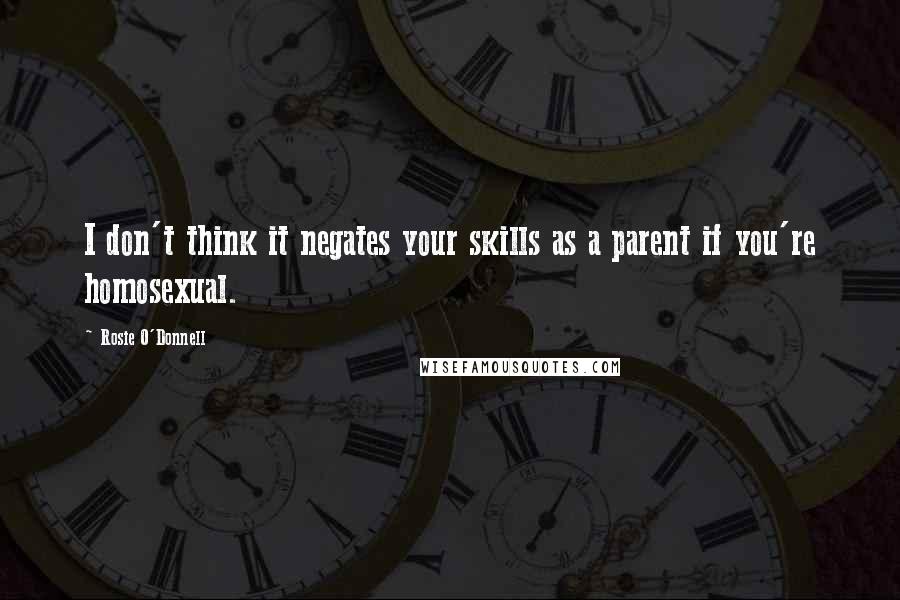 Rosie O'Donnell Quotes: I don't think it negates your skills as a parent if you're homosexual.