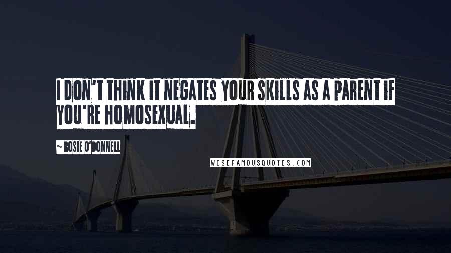 Rosie O'Donnell Quotes: I don't think it negates your skills as a parent if you're homosexual.