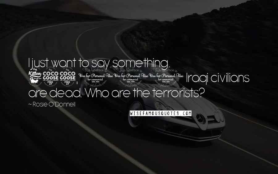 Rosie O'Donnell Quotes: I just want to say something. 655,000 Iraqi civilians are dead. Who are the terrorists?