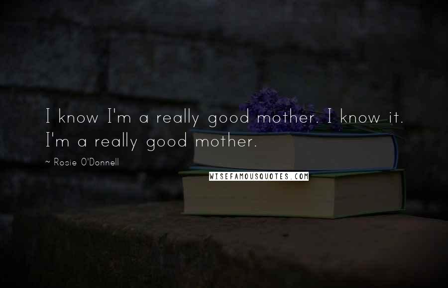 Rosie O'Donnell Quotes: I know I'm a really good mother. I know it. I'm a really good mother.