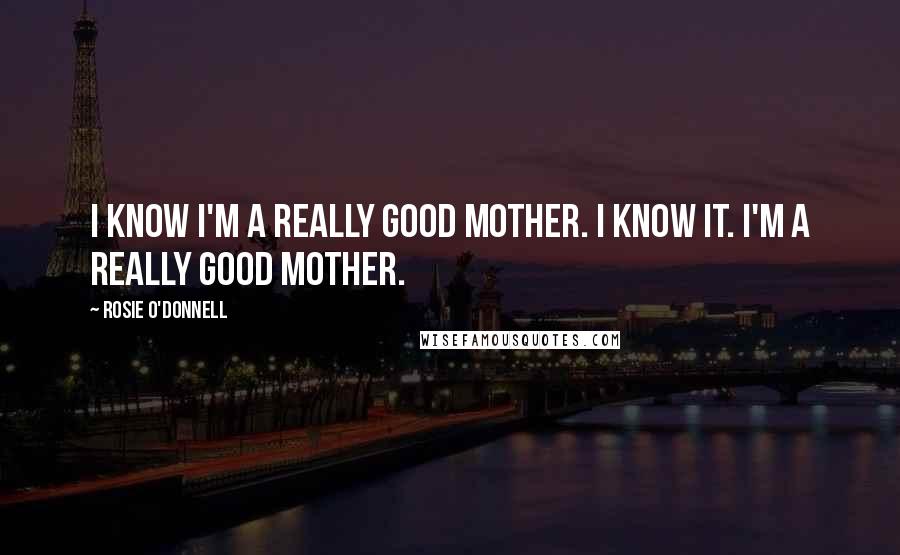 Rosie O'Donnell Quotes: I know I'm a really good mother. I know it. I'm a really good mother.