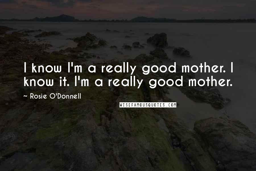 Rosie O'Donnell Quotes: I know I'm a really good mother. I know it. I'm a really good mother.