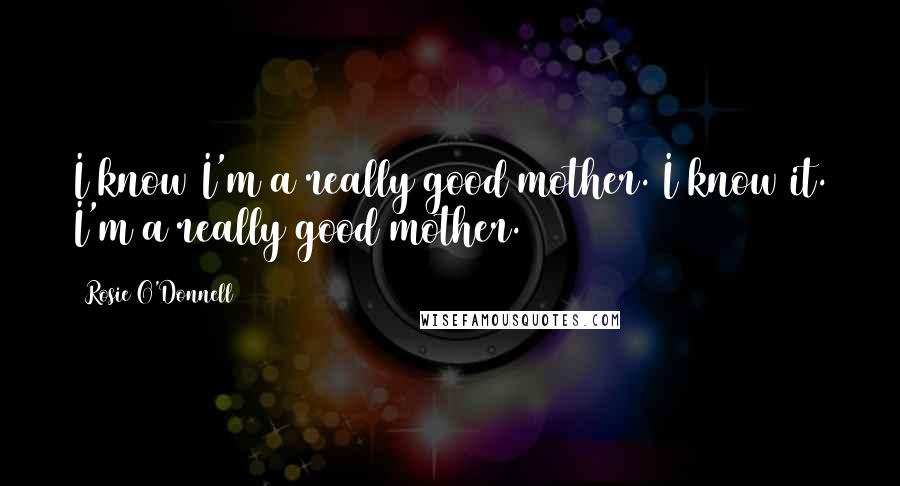 Rosie O'Donnell Quotes: I know I'm a really good mother. I know it. I'm a really good mother.