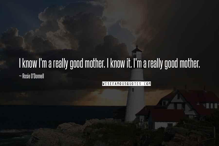 Rosie O'Donnell Quotes: I know I'm a really good mother. I know it. I'm a really good mother.