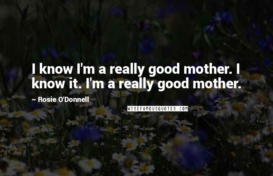 Rosie O'Donnell Quotes: I know I'm a really good mother. I know it. I'm a really good mother.