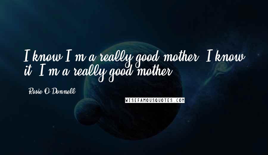 Rosie O'Donnell Quotes: I know I'm a really good mother. I know it. I'm a really good mother.