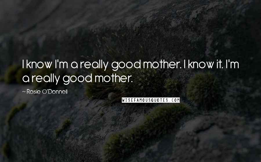 Rosie O'Donnell Quotes: I know I'm a really good mother. I know it. I'm a really good mother.