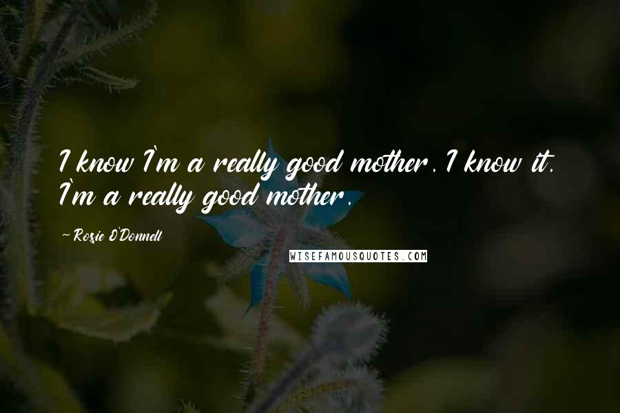 Rosie O'Donnell Quotes: I know I'm a really good mother. I know it. I'm a really good mother.