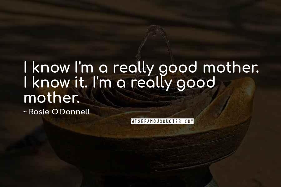 Rosie O'Donnell Quotes: I know I'm a really good mother. I know it. I'm a really good mother.
