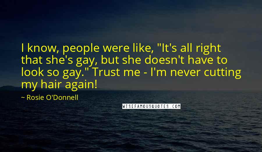 Rosie O'Donnell Quotes: I know, people were like, "It's all right that she's gay, but she doesn't have to look so gay." Trust me - I'm never cutting my hair again!