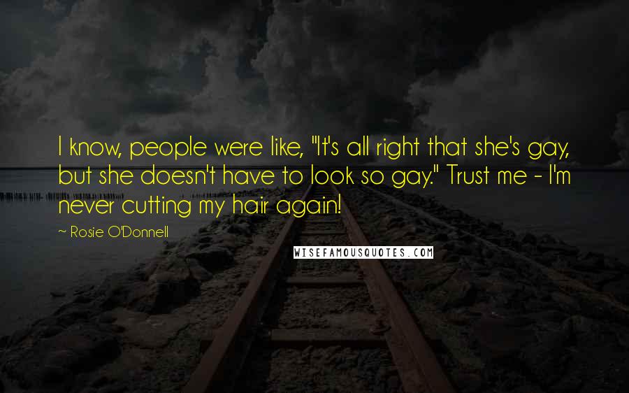 Rosie O'Donnell Quotes: I know, people were like, "It's all right that she's gay, but she doesn't have to look so gay." Trust me - I'm never cutting my hair again!