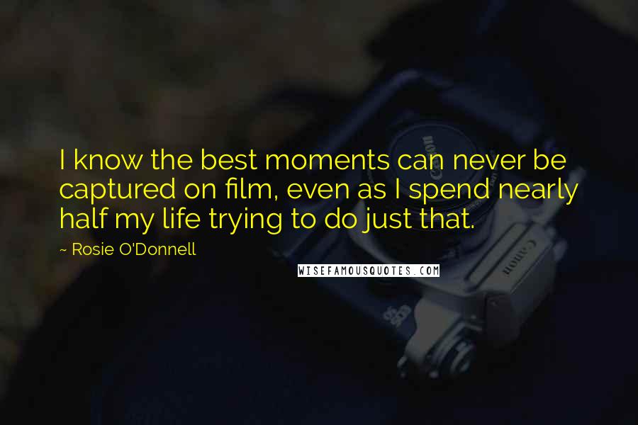 Rosie O'Donnell Quotes: I know the best moments can never be captured on film, even as I spend nearly half my life trying to do just that.