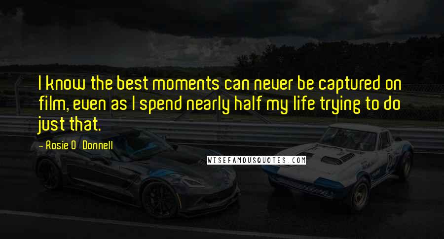 Rosie O'Donnell Quotes: I know the best moments can never be captured on film, even as I spend nearly half my life trying to do just that.