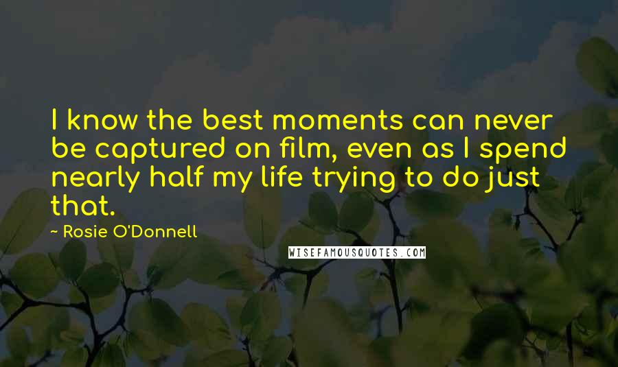 Rosie O'Donnell Quotes: I know the best moments can never be captured on film, even as I spend nearly half my life trying to do just that.