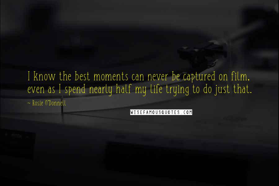 Rosie O'Donnell Quotes: I know the best moments can never be captured on film, even as I spend nearly half my life trying to do just that.