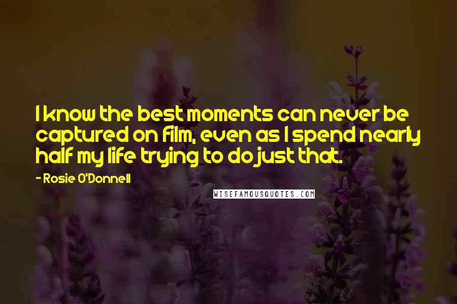 Rosie O'Donnell Quotes: I know the best moments can never be captured on film, even as I spend nearly half my life trying to do just that.