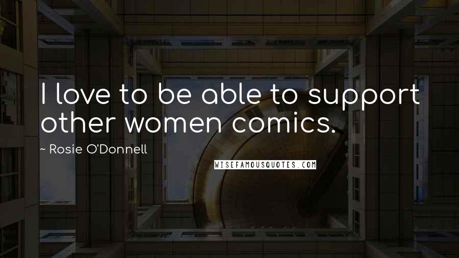 Rosie O'Donnell Quotes: I love to be able to support other women comics.