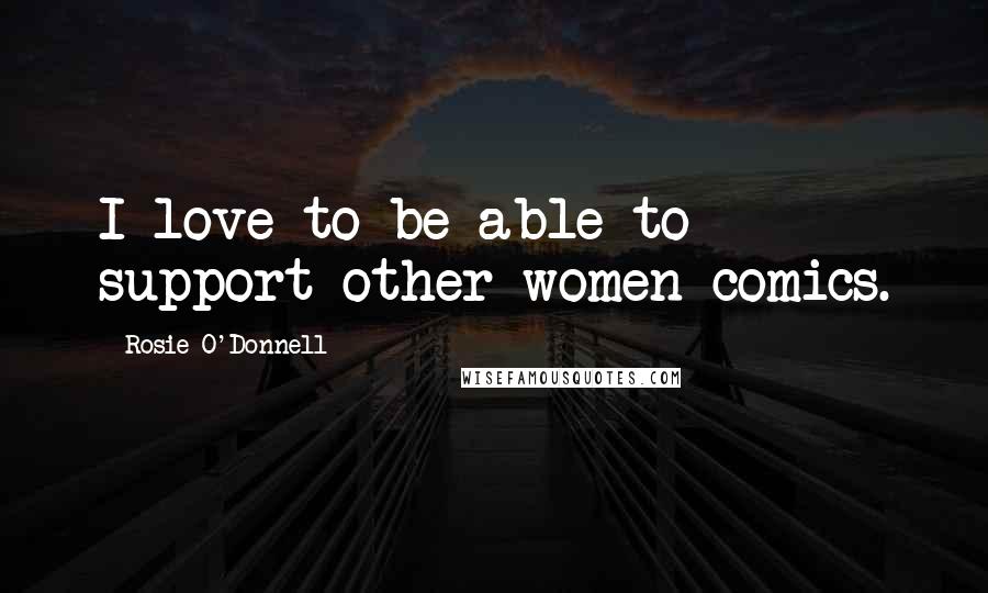 Rosie O'Donnell Quotes: I love to be able to support other women comics.