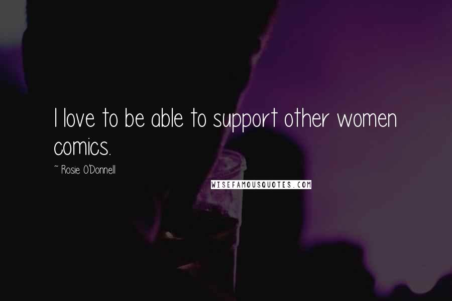 Rosie O'Donnell Quotes: I love to be able to support other women comics.