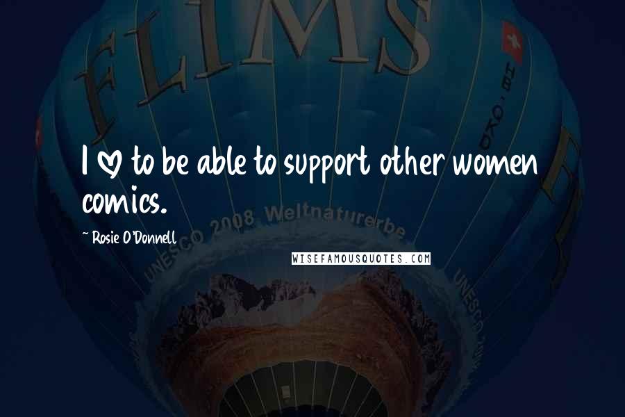 Rosie O'Donnell Quotes: I love to be able to support other women comics.
