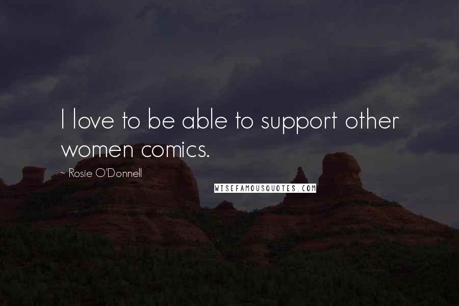 Rosie O'Donnell Quotes: I love to be able to support other women comics.