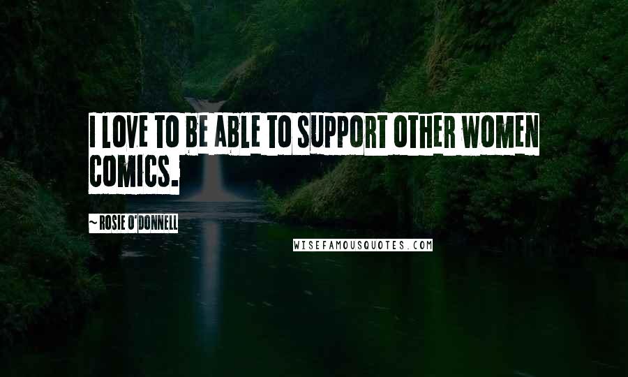 Rosie O'Donnell Quotes: I love to be able to support other women comics.