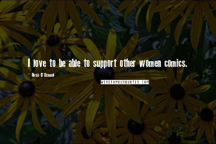 Rosie O'Donnell Quotes: I love to be able to support other women comics.
