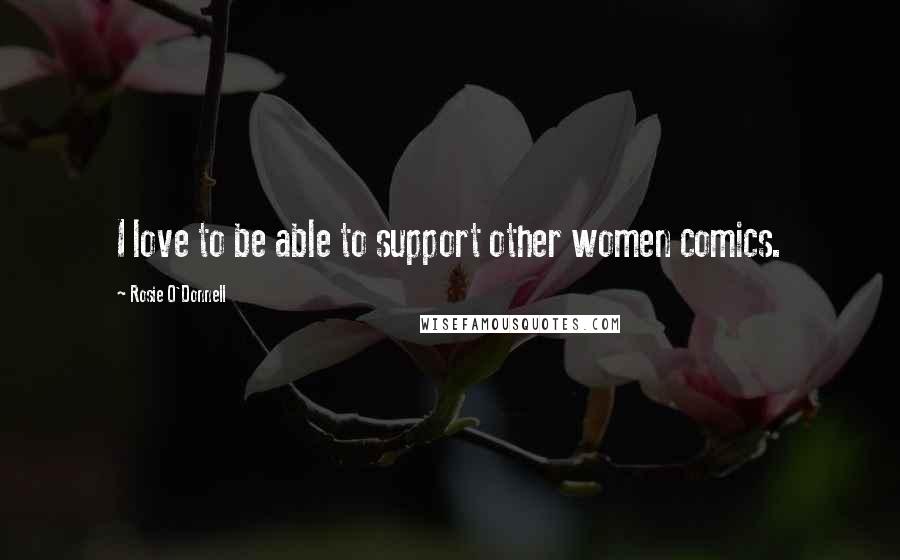 Rosie O'Donnell Quotes: I love to be able to support other women comics.