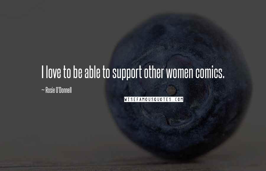 Rosie O'Donnell Quotes: I love to be able to support other women comics.