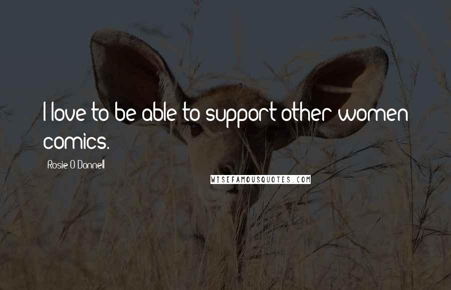 Rosie O'Donnell Quotes: I love to be able to support other women comics.