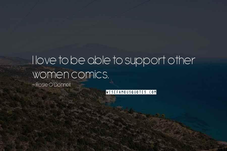 Rosie O'Donnell Quotes: I love to be able to support other women comics.