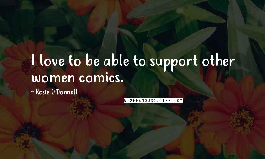 Rosie O'Donnell Quotes: I love to be able to support other women comics.