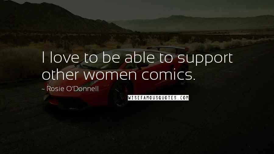 Rosie O'Donnell Quotes: I love to be able to support other women comics.