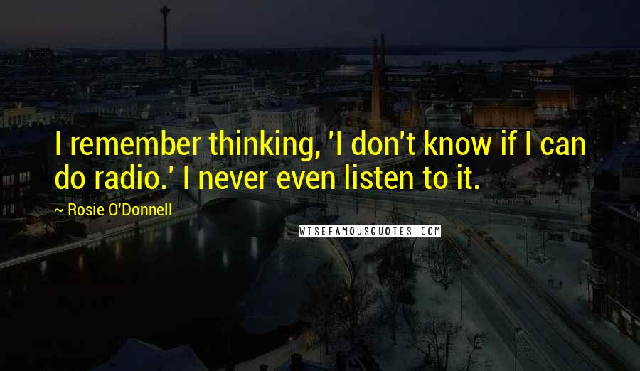 Rosie O'Donnell Quotes: I remember thinking, 'I don't know if I can do radio.' I never even listen to it.