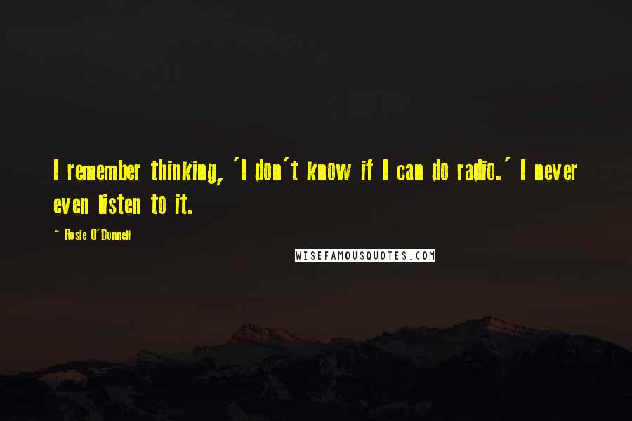 Rosie O'Donnell Quotes: I remember thinking, 'I don't know if I can do radio.' I never even listen to it.