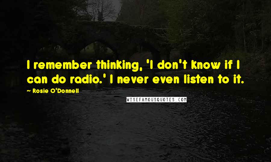 Rosie O'Donnell Quotes: I remember thinking, 'I don't know if I can do radio.' I never even listen to it.