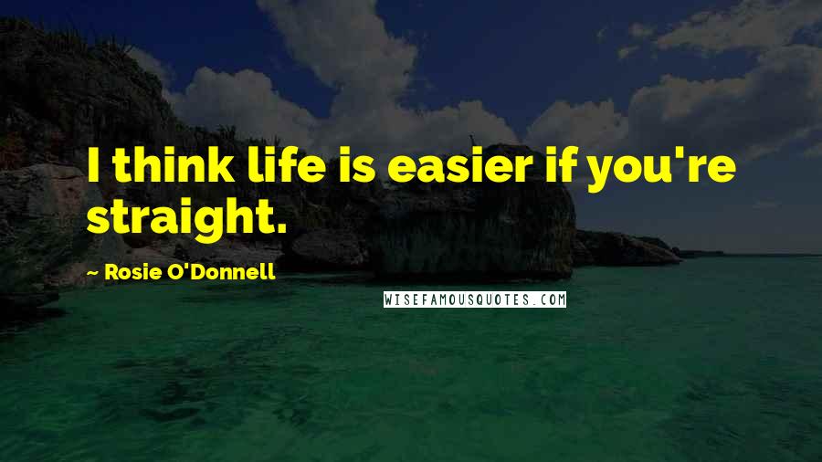 Rosie O'Donnell Quotes: I think life is easier if you're straight.