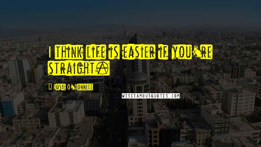 Rosie O'Donnell Quotes: I think life is easier if you're straight.