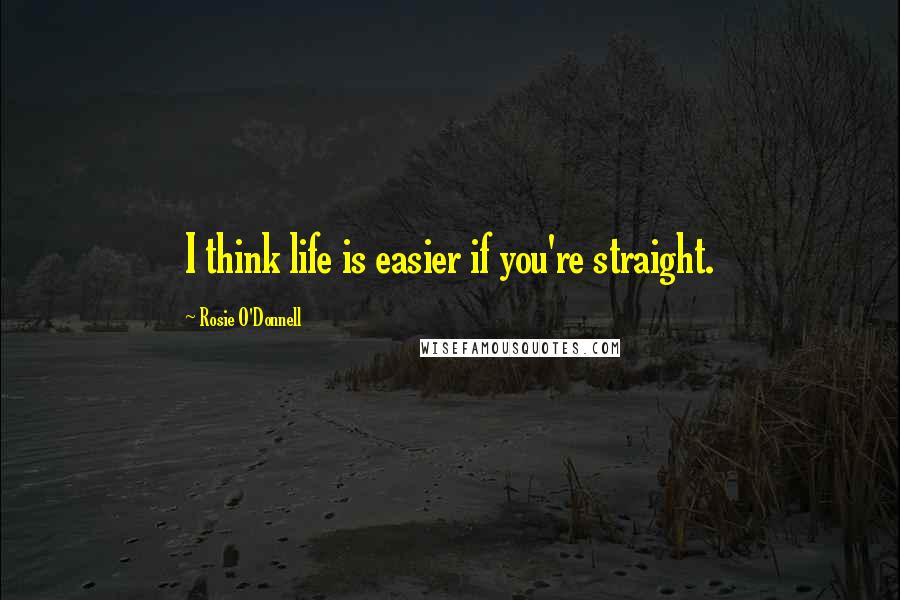 Rosie O'Donnell Quotes: I think life is easier if you're straight.