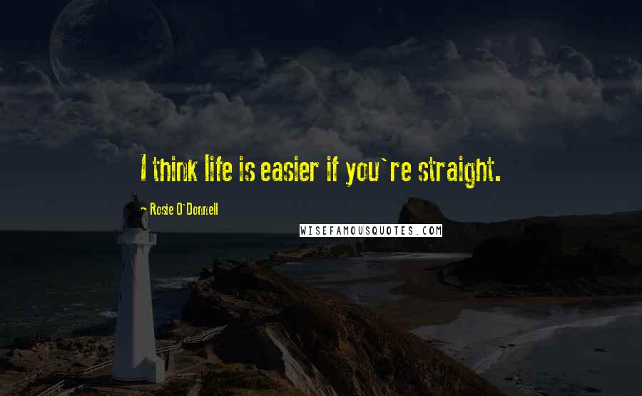 Rosie O'Donnell Quotes: I think life is easier if you're straight.