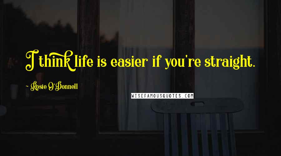 Rosie O'Donnell Quotes: I think life is easier if you're straight.