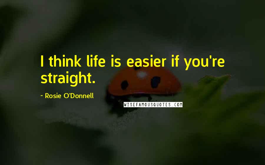 Rosie O'Donnell Quotes: I think life is easier if you're straight.